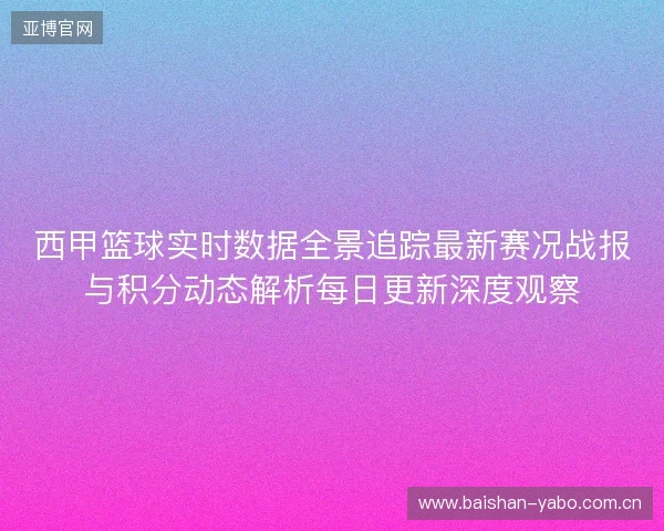 西甲篮球实时数据全景追踪最新赛况战报与积分动态解析每日更新深度观察