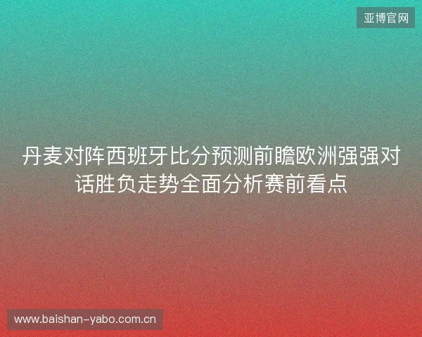 丹麦对阵西班牙比分预测前瞻欧洲强强对话胜负走势全面分析赛前看点