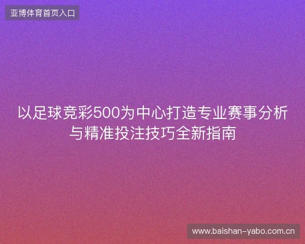 以足球竞彩500为中心打造专业赛事分析与精准投注技巧全新指南 以足球竞彩500为中心打造专业赛事分析与精准投注技巧全新指南