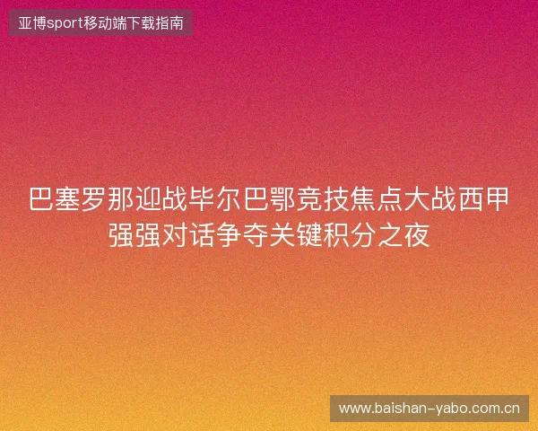 巴塞罗那迎战毕尔巴鄂竞技焦点大战西甲强强对话争夺关键积分之夜 巴塞罗那迎战毕尔巴鄂竞技焦点大战西甲强强对话争夺关键积分之夜