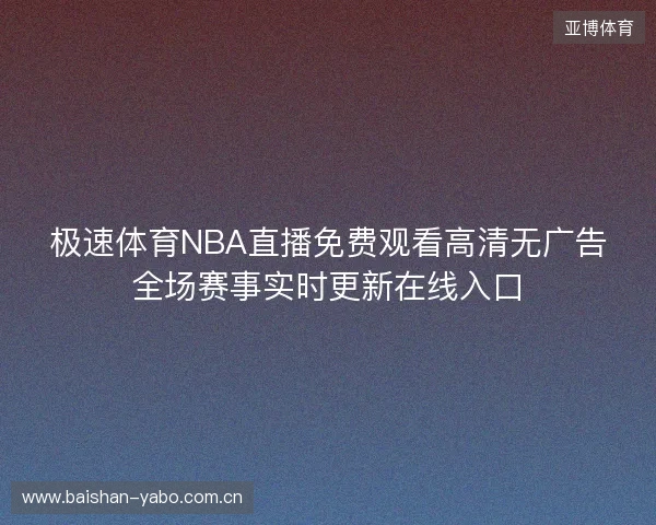 极速体育NBA直播免费观看高清无广告全场赛事实时更新在线入口