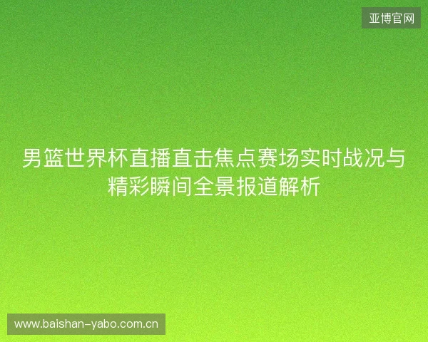男篮世界杯直播直击焦点赛场实时战况与精彩瞬间全景报道解析 男篮世界杯直播直击焦点赛场实时战况与精彩瞬间全景报道解析
