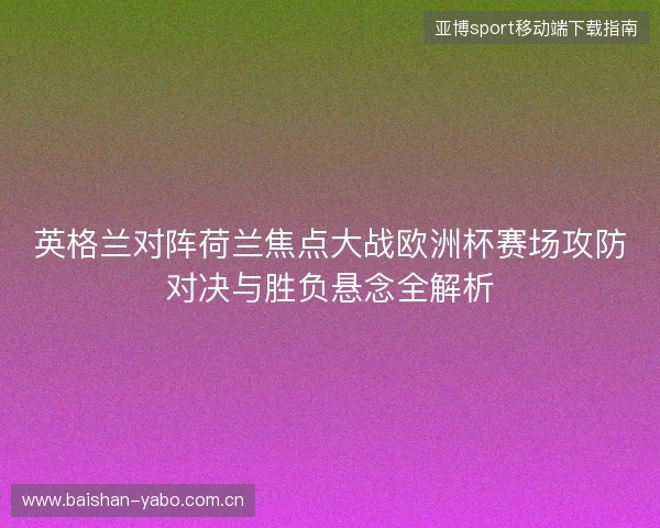 英格兰对阵荷兰焦点大战欧洲杯赛场攻防对决与胜负悬念全解析 英格兰对阵荷兰焦点大战欧洲杯赛场攻防对决与胜负悬念全解析