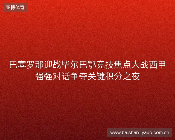 巴塞罗那迎战毕尔巴鄂竞技焦点大战西甲强强对话争夺关键积分之夜