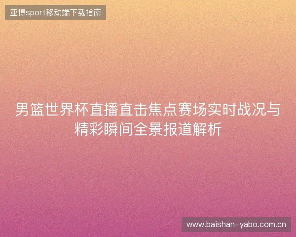 男篮世界杯直播直击焦点赛场实时战况与精彩瞬间全景报道解析 男篮世界杯直播直击焦点赛场实时战况与精彩瞬间全景报道解析