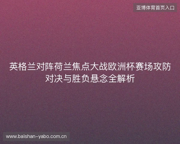 英格兰对阵荷兰焦点大战欧洲杯赛场攻防对决与胜负悬念全解析 英格兰对阵荷兰焦点大战欧洲杯赛场攻防对决与胜负悬念全解析