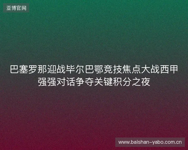 巴塞罗那迎战毕尔巴鄂竞技焦点大战西甲强强对话争夺关键积分之夜