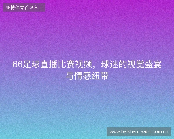 66足球直播比赛视频,球迷的视觉盛宴与情感纽带 66足球直播比赛视频,球迷的视觉盛宴与情感纽带