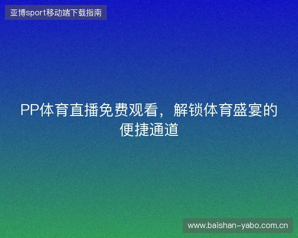 PP体育直播免费观看，解锁体育盛宴的便捷通道