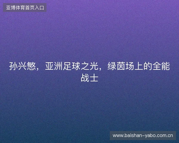 孙兴慜，亚洲足球之光，绿茵场上的全能战士