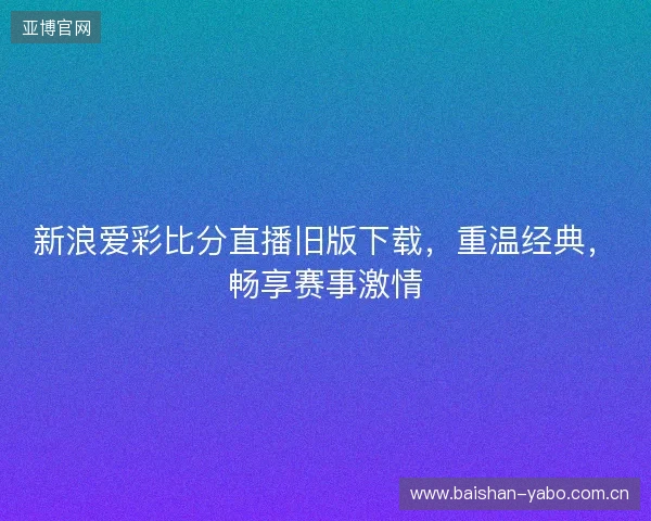 新浪爱彩比分直播旧版下载，重温经典，畅享赛事激情