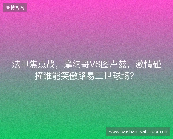 法甲焦点战，摩纳哥VS图卢兹，激情碰撞谁能笑傲路易二世球场？