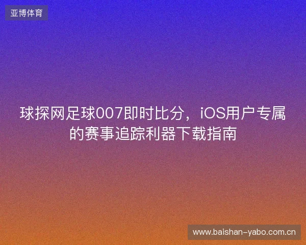 球探网足球007即时比分，iOS用户专属的赛事追踪利器下载指南